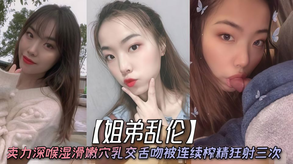 【姐弟乱伦】卖力深喉湿滑嫩穴乳交舌吻，被连续榨精狂射三次！