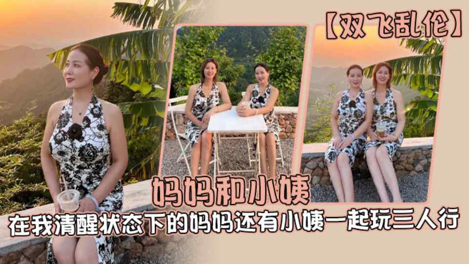 双飞乱伦『妈妈和小姨』在我清醒状态下的妈妈还有小姨一起玩3人行！